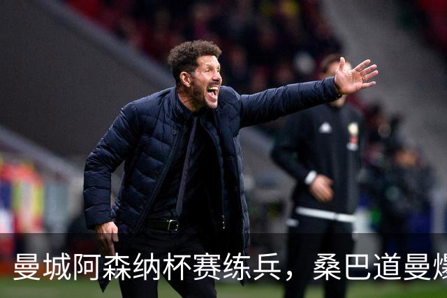 曼城阿森纳杯赛练兵，桑巴道曼爆发彰显豪门厚度